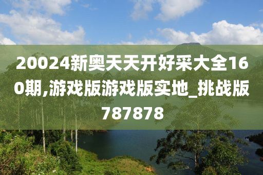 20024新奥天天开好采大全160期,游戏版游戏版实地_挑战版787878