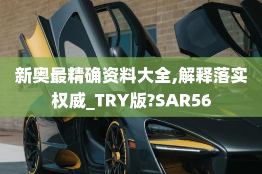 新奥最精确资料大全,解释落实权威_TRY版?SAR56