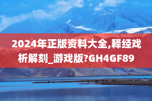 2024年正版资料大全,释经戏析解刻_游戏版?GH4GF89