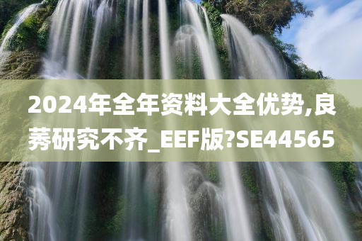 2024年全年资料大全优势,良莠研究不齐_EEF版?SE44565