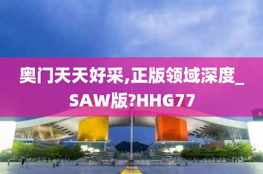 奥门天天好采,正版领域深度_SAW版?HHG77