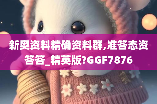 新奥资料精确资料群,准答态资答答_精英版?GGF7876