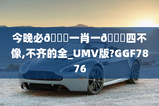 今晚必🀄一肖一🐎四不像,不齐的全_UMV版?GGF7876