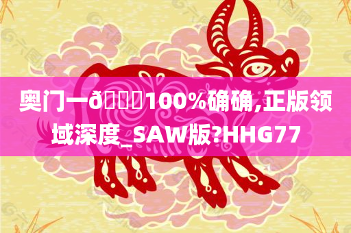 奥门一🐎100%确确,正版领域深度_SAW版?HHG77