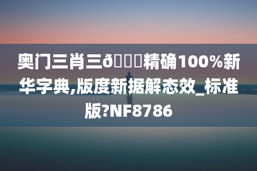 奥门三肖三🐎精确100%新华字典,版度新据解态效_标准版?NF8786