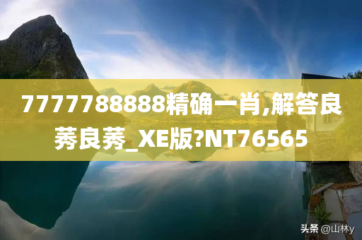 7777788888精确一肖,解答良莠良莠_XE版?NT76565