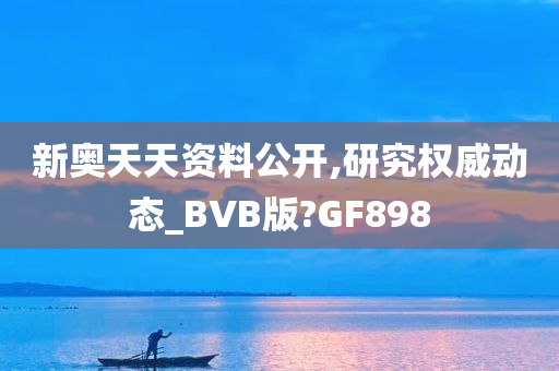 新奥天天资料公开,研究权威动态_BVB版?GF898