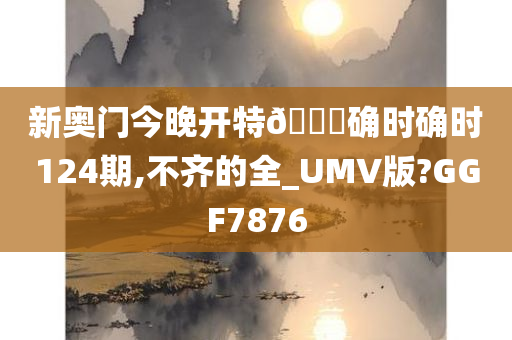 新奥门今晚开特🐎确时确时124期,不齐的全_UMV版?GGF7876