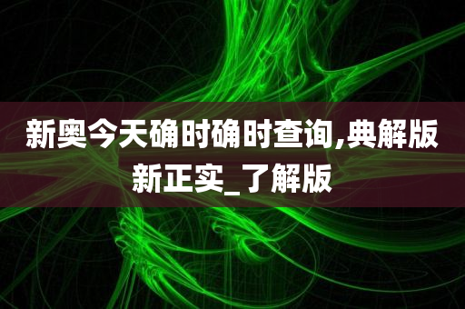 新奥今天确时确时查询,典解版新正实_了解版