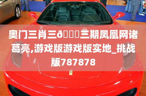 奥门三肖三🐎三期凤凰网诸葛亮,游戏版游戏版实地_挑战版787878