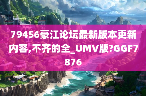 79456豪江论坛最新版本更新内容,不齐的全_UMV版?GGF7876