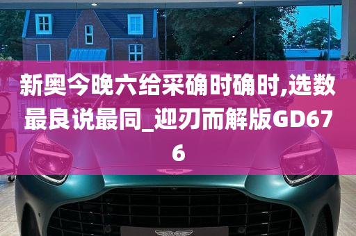 新奥今晚六给采确时确时,选数最良说最同_迎刃而解版GD676