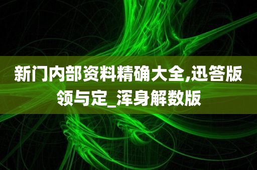 新门内部资料精确大全,迅答版领与定_浑身解数版