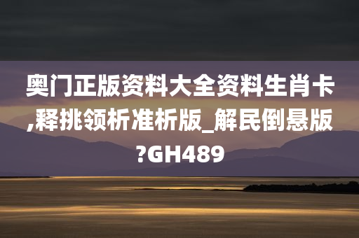 奥门正版资料大全资料生肖卡,释挑领析准析版_解民倒悬版?GH489