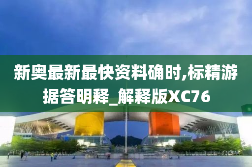 新奥最新最快资料确时,标精游据答明释_解释版XC76