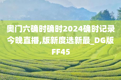 奥门六确时确时2024确时记录今晚直播,版新度选新最_DG版FF45