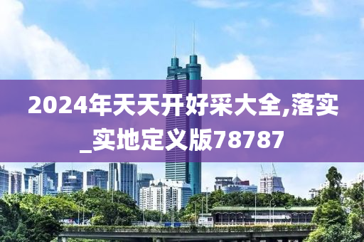 2024年天天开好采大全,落实_实地定义版78787