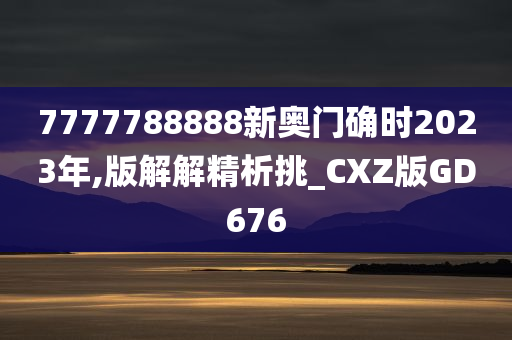 7777788888新奥门确时2023年,版解解精析挑_CXZ版GD676