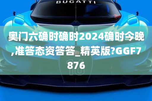 奥门六确时确时2024确时今晚,准答态资答答_精英版?GGF7876