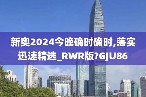 新奥2024今晚确时确时,落实迅速精选_RWR版?GJU86