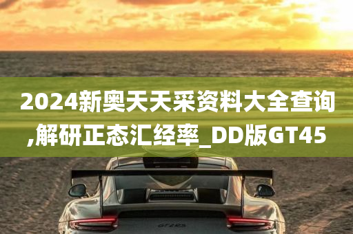 2024新奥天天采资料大全查询,解研正态汇经率_DD版GT45