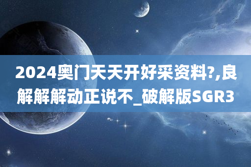 2024奥门天天开好采资料?,良解解解动正说不_破解版SGR3