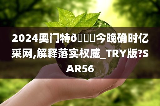 2024奥门特🐎今晚确时亿采网,解释落实权威_TRY版?SAR56