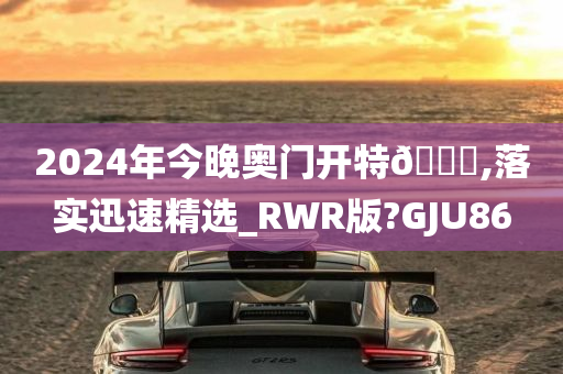 2024年今晚奥门开特🐎,落实迅速精选_RWR版?GJU86