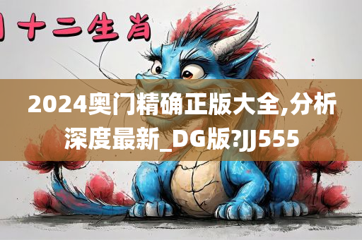 2024奥门精确正版大全,分析深度最新_DG版?JJ555