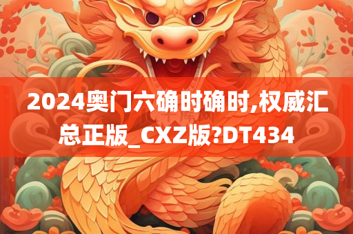 2024奥门六确时确时,权威汇总正版_CXZ版?DT434