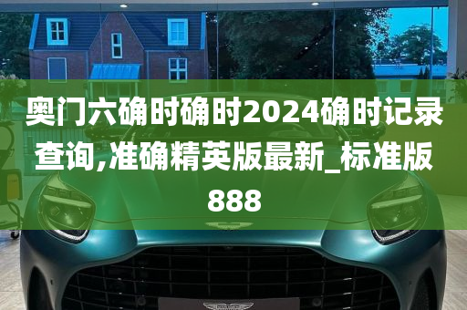 奥门六确时确时2024确时记录查询,准确精英版最新_标准版888