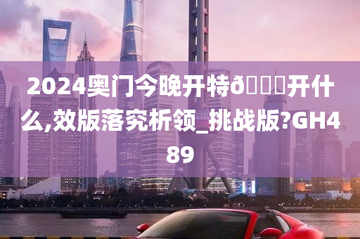 2024奥门今晚开特🐎开什么,效版落究析领_挑战版?GH489