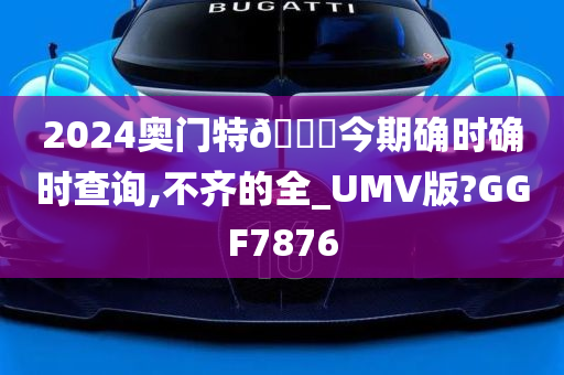 2024奥门特🐎今期确时确时查询,不齐的全_UMV版?GGF7876