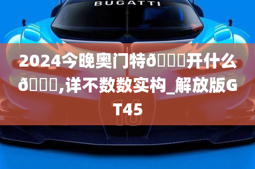 2024今晚奥门特🐎开什么🐎,详不数数实构_解放版GT45