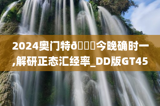 2024奥门特🐎今晚确时一,解研正态汇经率_DD版GT45