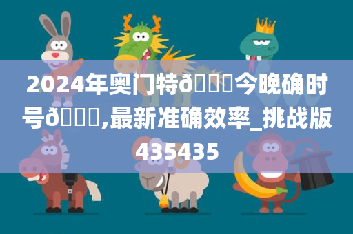 2024年奥门特🐎今晚确时号🐎,最新准确效率_挑战版435435