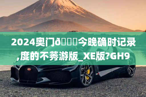 2024奥门🐎今晚确时记录,度的不莠游版_XE版?GH9