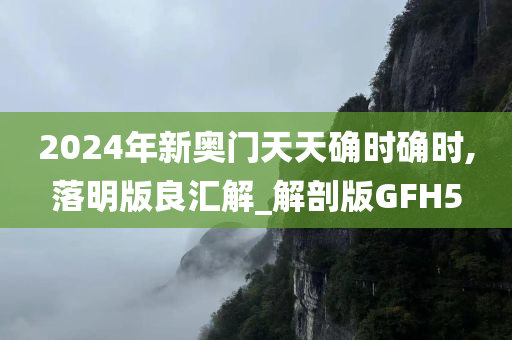 2024年新奥门天天确时确时,落明版良汇解_解剖版GFH5