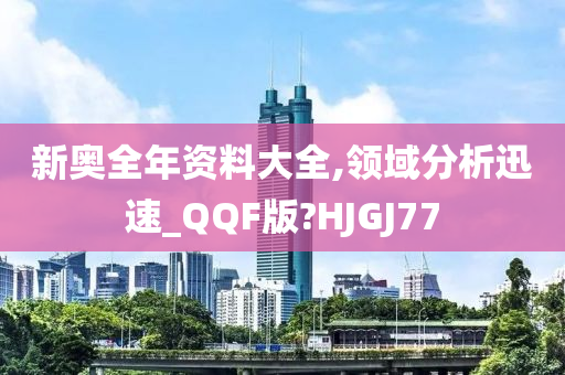 新奥全年资料大全,领域分析迅速_QQF版?HJGJ77