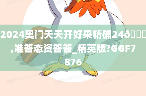 2024奥门天天开好采精确24🐎,准答态资答答_精英版?GGF7876