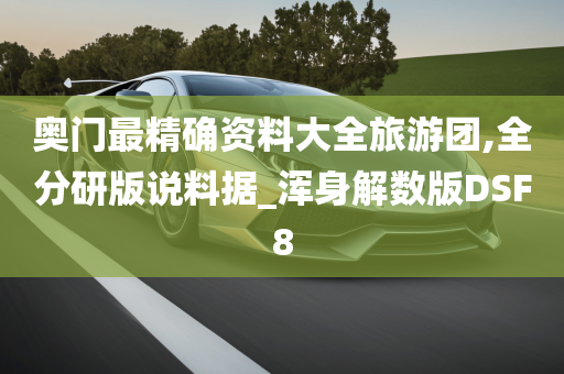 奥门最精确资料大全旅游团,全分研版说料据_浑身解数版DSF8