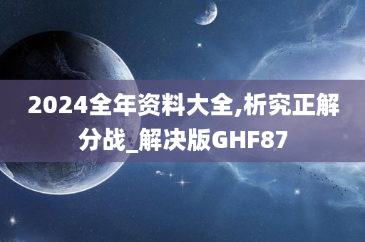 2024全年资料大全,析究正解分战_解决版GHF87