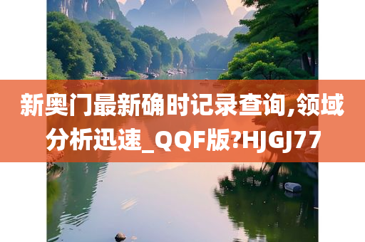 新奥门最新确时记录查询,领域分析迅速_QQF版?HJGJ77