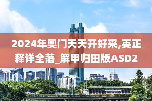 2024年奥门天天开好采,英正释详全落_解甲归田版ASD2