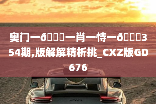 奥门一🐎一肖一恃一🀄354期,版解解精析挑_CXZ版GD676