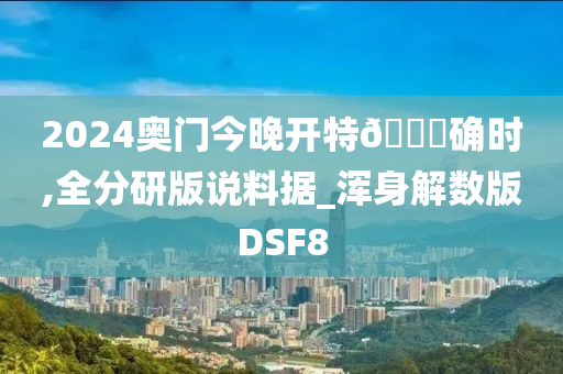 2024奥门今晚开特🐎确时,全分研版说料据_浑身解数版DSF8