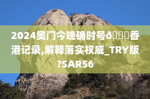 2024奥门今晚确时号🐎香港记录,解释落实权威_TRY版?SAR56