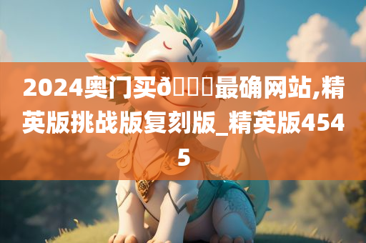 2024奥门买🐎最确网站,精英版挑战版复刻版_精英版4545