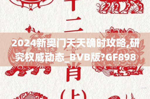 2024新奥门天天确时攻略,研究权威动态_BVB版?GF898