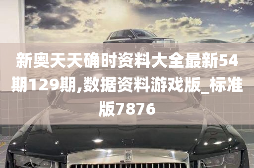 新奥天天确时资料大全最新54期129期,数据资料游戏版_标准版7876